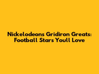 Nickelodeon's Gridiron Greats: Football Stars You'll Love