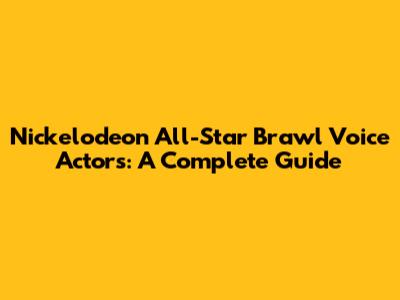 Nickelodeon All-Star Brawl Voice Actors: A Complete Guide