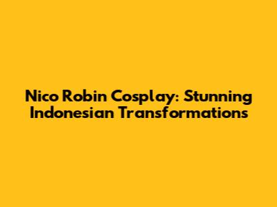 Nico Robin Cosplay: Stunning Indonesian Transformations