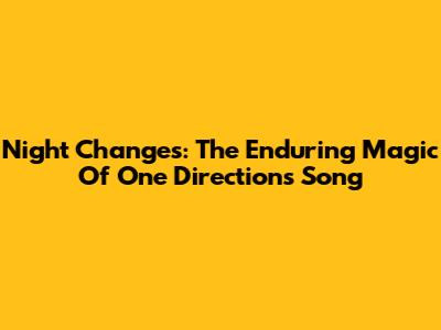 Night Changes: The Enduring Magic Of One Direction's Song