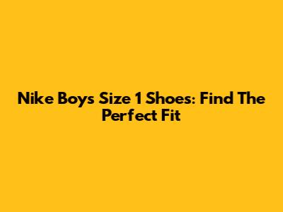 Nike Boys' Size 1 Shoes: Find The Perfect Fit