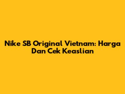 Nike SB Original Vietnam: Harga Dan Cek Keaslian