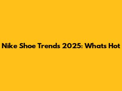Nike Shoe Trends 2025: What's Hot