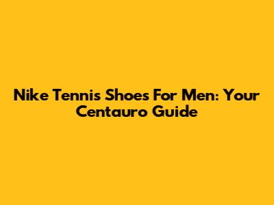 Nike Tennis Shoes For Men: Your Centauro Guide