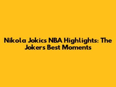 Nikola Jokic's NBA Highlights: The Joker's Best Moments