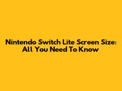 Nintendo Switch Lite Screen Size: All You Need To Know