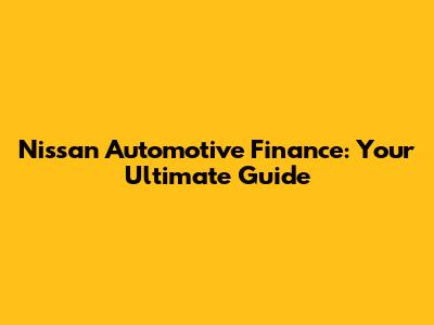 Nissan Automotive Finance: Your Ultimate Guide