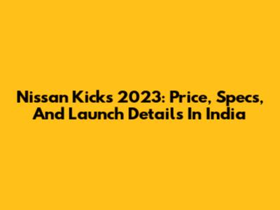 Nissan Kicks 2023: Price, Specs, And Launch Details In India
