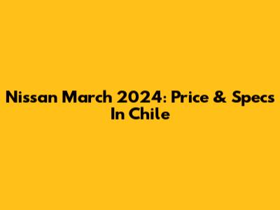 Nissan March 2024: Price & Specs In Chile