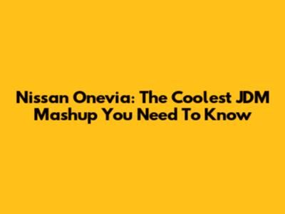 Nissan Onevia: The Coolest JDM Mashup You Need To Know