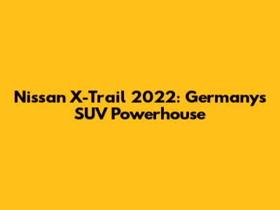 Nissan X-Trail 2022: Germany's SUV Powerhouse