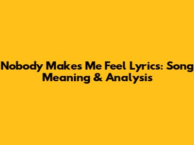 Nobody Makes Me Feel Lyrics: Song Meaning & Analysis