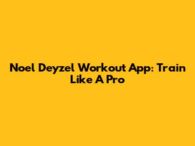 Noel Deyzel Workout App: Train Like A Pro