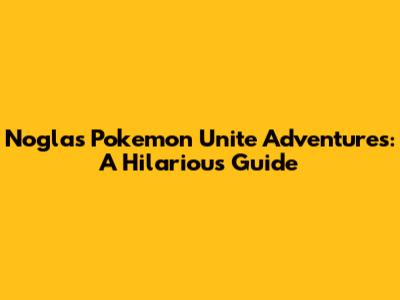 Nogla's Pokemon Unite Adventures: A Hilarious Guide