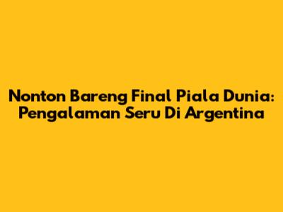 Nonton Bareng Final Piala Dunia: Pengalaman Seru Di Argentina