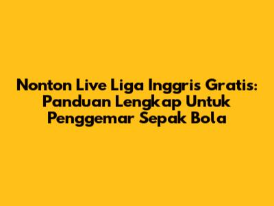 Nonton Live Liga Inggris Gratis: Panduan Lengkap Untuk Penggemar Sepak Bola