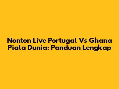 Nonton Live Portugal Vs Ghana Piala Dunia: Panduan Lengkap