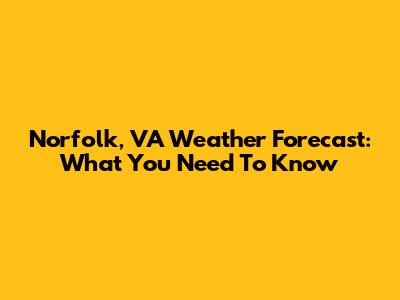 Norfolk, VA Weather Forecast: What You Need To Know