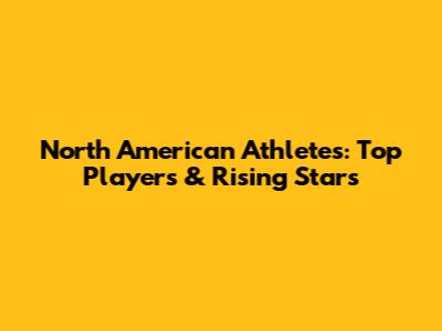 North American Athletes: Top Players & Rising Stars