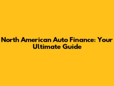 North American Auto Finance: Your Ultimate Guide