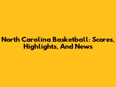 North Carolina Basketball: Scores, Highlights, And News