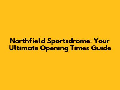 Northfield Sportsdrome: Your Ultimate Opening Times Guide