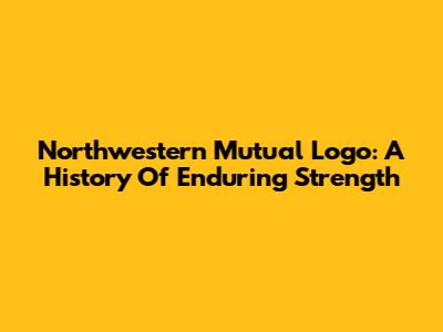 Northwestern Mutual Logo: A History Of Enduring Strength