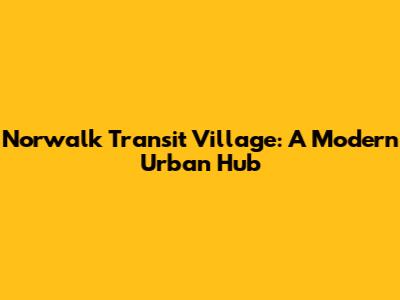 Norwalk Transit Village: A Modern Urban Hub