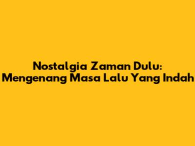 Nostalgia Zaman Dulu: Mengenang Masa Lalu Yang Indah