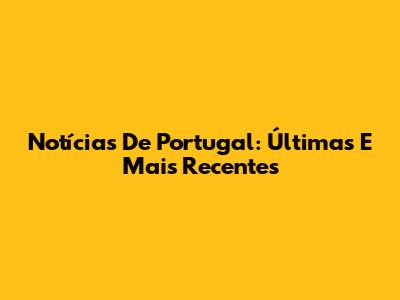 Notícias De Portugal: Últimas E Mais Recentes
