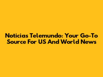 Noticias Telemundo: Your Go-To Source For US And World News