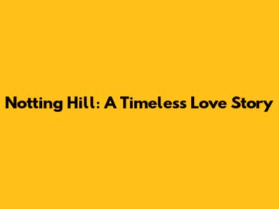 Notting Hill: A Timeless Love Story