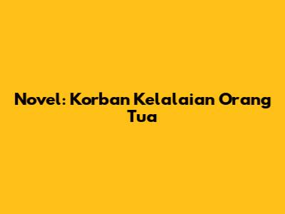Novel: Korban Kelalaian Orang Tua