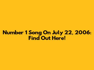 Number 1 Song On July 22, 2006: Find Out Here!