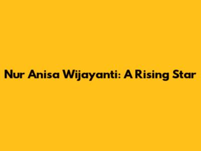 Nur Anisa Wijayanti: A Rising Star
