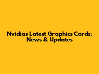 Nvidia's Latest Graphics Cards: News & Updates