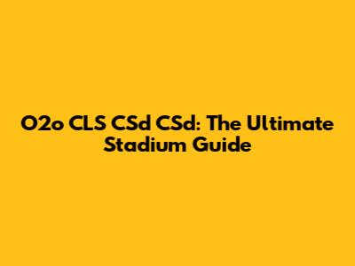 O2o CLS CSd CSd: The Ultimate Stadium Guide