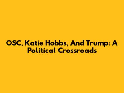OSC, Katie Hobbs, And Trump: A Political Crossroads