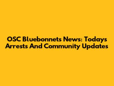 OSC Bluebonnets News: Today's Arrests And Community Updates