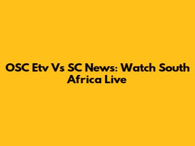OSC Etv Vs SC News: Watch South Africa Live