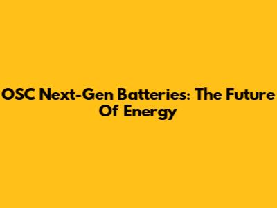 OSC Next-Gen Batteries: The Future Of Energy