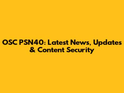 OSC PSN40: Latest News, Updates & Content Security