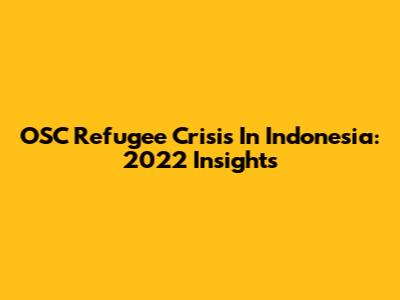 OSC Refugee Crisis In Indonesia: 2022 Insights