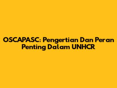 OSCAPASC: Pengertian Dan Peran Penting Dalam UNHCR