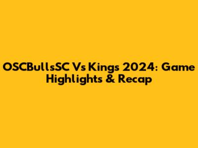 OSCBullsSC Vs Kings 2024: Game Highlights & Recap