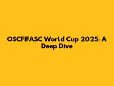 OSCFIFASC World Cup 2025: A Deep Dive