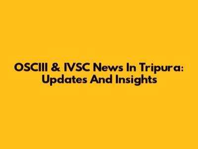OSCIII & IVSC News In Tripura: Updates And Insights