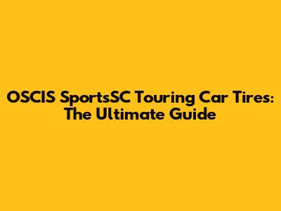 OSCIS SportsSC Touring Car Tires: The Ultimate Guide