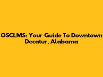 OSCLMS: Your Guide To Downtown Decatur, Alabama