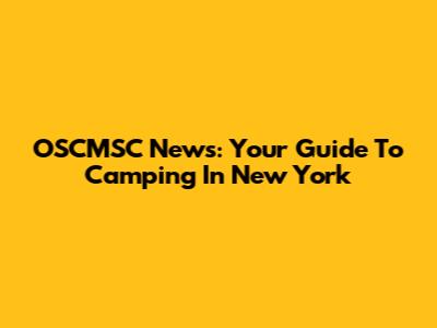 OSCMSC News: Your Guide To Camping In New York